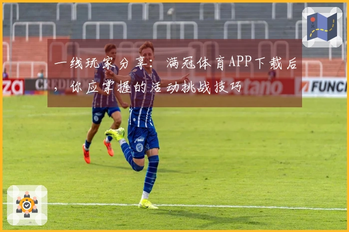 一线玩家分享：满冠体育APP下载后，你应掌握的活动挑战技巧