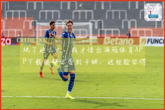 玩了这么久，我才悟出满冠体育APP下载能帮你告别卡顿，这经验你得听！