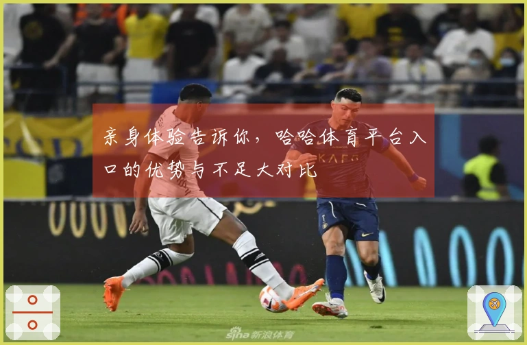 亲身体验告诉你，哈哈体育平台入口的优势与不足大对比