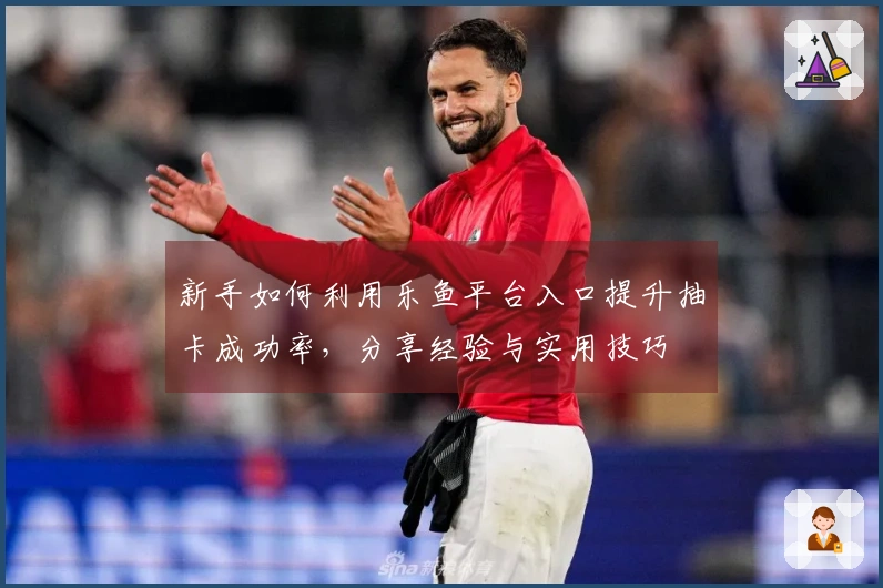 新手如何利用乐鱼平台入口提升抽卡成功率，分享经验与实用技巧