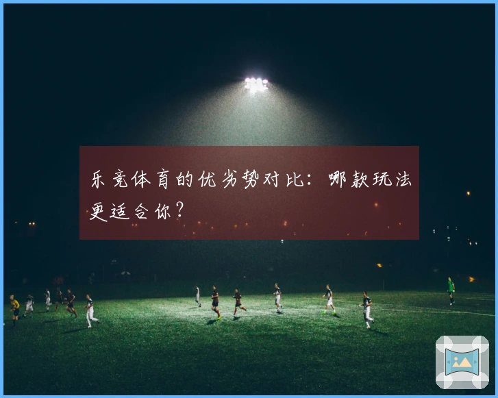 乐竞体育的优劣势对比：哪款玩法更适合你？