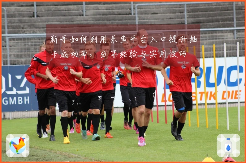 新手如何利用乐鱼平台入口提升抽卡成功率，分享经验与实用技巧