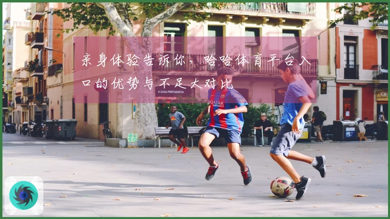 亲身体验告诉你，哈哈体育平台入口的优势与不足大对比