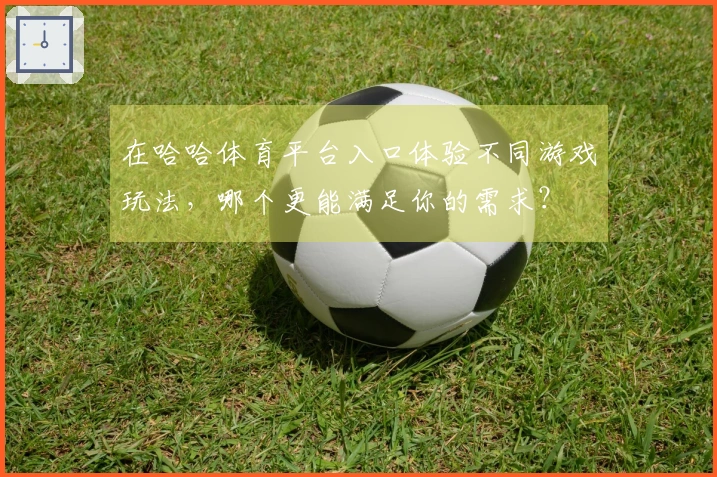 在哈哈体育平台入口体验不同游戏玩法，哪个更能满足你的需求？
