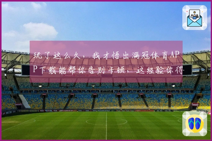 玩了这么久，我才悟出满冠体育APP下载能帮你告别卡顿，这经验你得听！