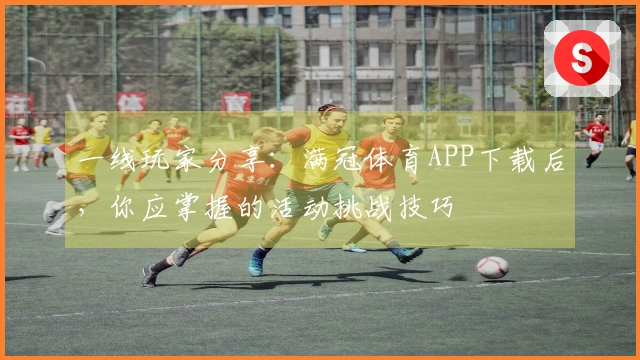 一线玩家分享:满冠体育APP下载后,你应掌握的活动挑战技巧