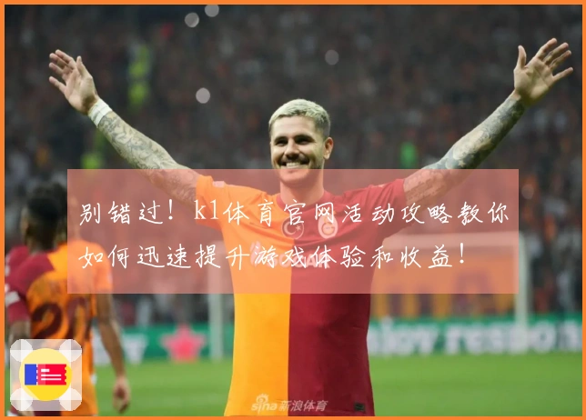 别错过！k1体育官网活动攻略教你如何迅速提升游戏体验和收益！